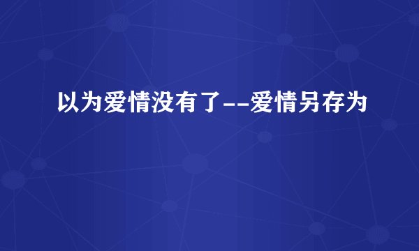 以为爱情没有了--爱情另存为