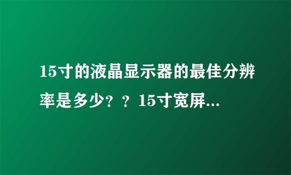 15寸的液晶显示器的最佳分辨率是多少??15寸宽屏又是多少??