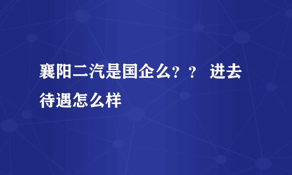 襄阳二汽是国企么？？ 进去待遇怎么样