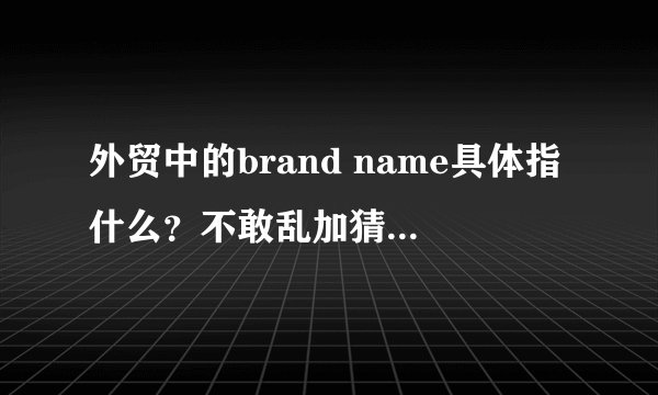 外贸中的brand name具体指什么？不敢乱加猜测，所以急忙来请教各位！谢谢！！