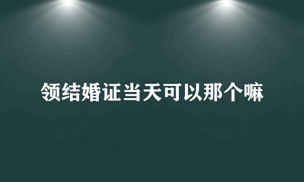 领结婚证当天可以那个嘛