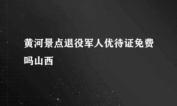 黄河景点退役军人优待证免费吗山西