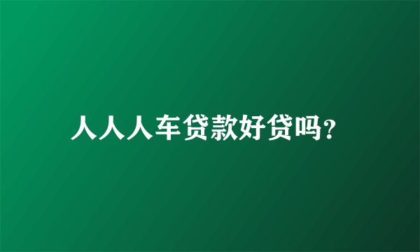 人人人车贷款好贷吗？