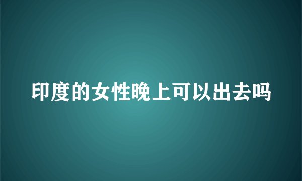 印度的女性晚上可以出去吗