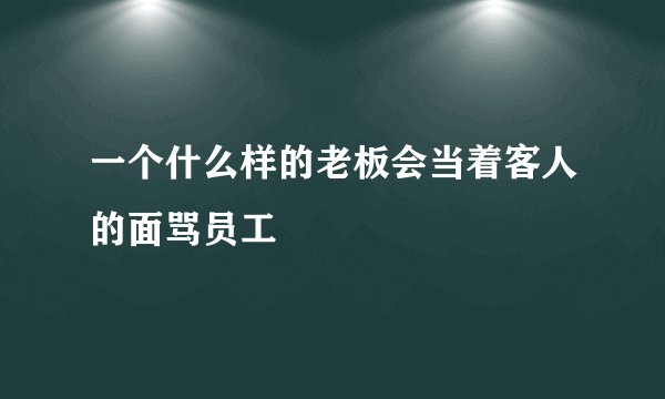 一个什么样的老板会当着客人的面骂员工