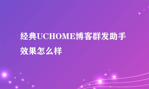 经典UCHOME博客群发助手效果怎么样