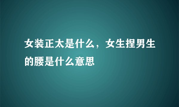 女装正太是什么，女生捏男生的腰是什么意思