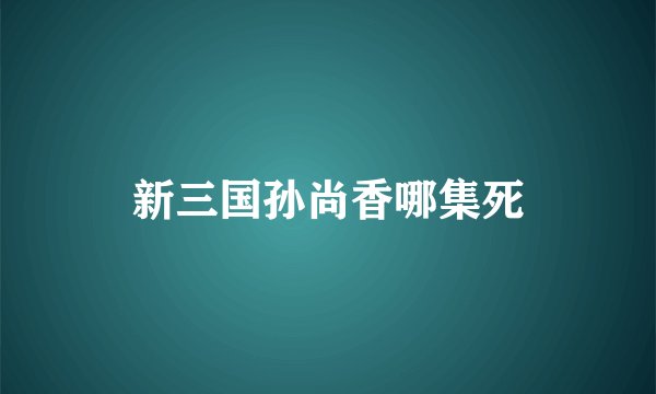 新三国孙尚香哪集死