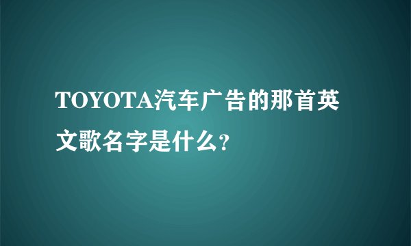 TOYOTA汽车广告的那首英文歌名字是什么？