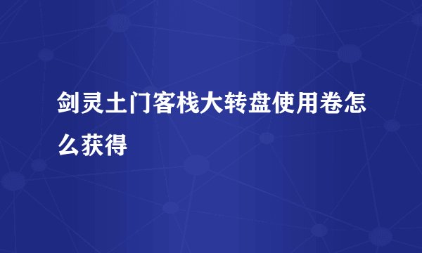 剑灵土门客栈大转盘使用卷怎么获得