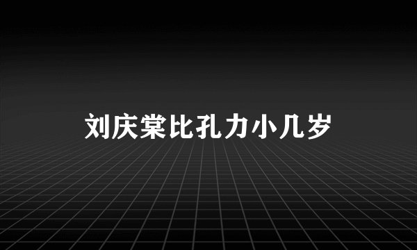 刘庆棠比孔力小几岁