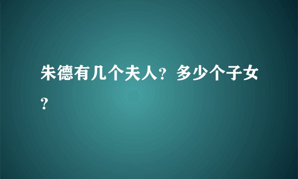 朱德有几个夫人？多少个子女？