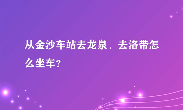 从金沙车站去龙泉、去洛带怎么坐车?