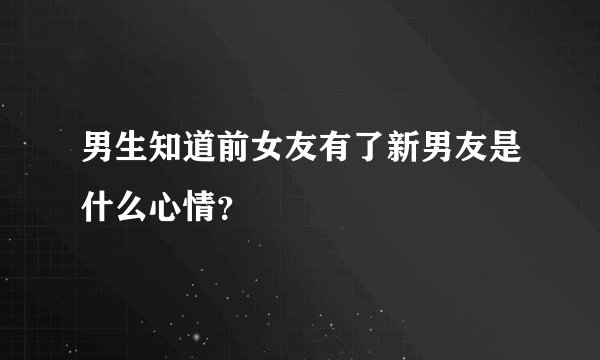 男生知道前女友有了新男友是什么心情？