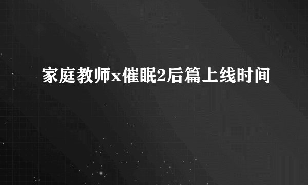 家庭教师x催眠2后篇上线时间
