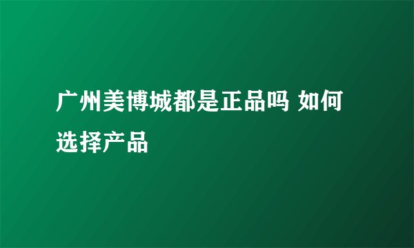 广州美博城都是正品吗 如何选择产品