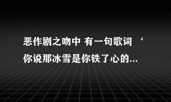 恶作剧之吻中 有一句歌词 ‘你说那冰雪是你铁了心的眼泪 ’ 这首歌叫什么名字