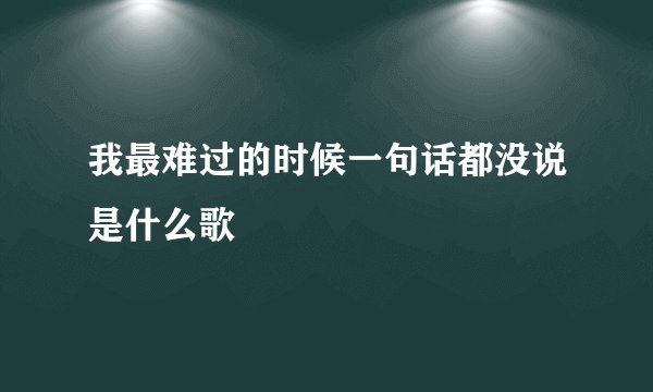 我最难过的时候一句话都没说是什么歌