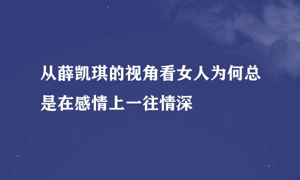 从薛凯琪的视角看女人为何总是在感情上一往情深