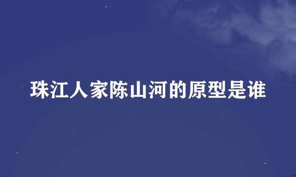 珠江人家陈山河的原型是谁