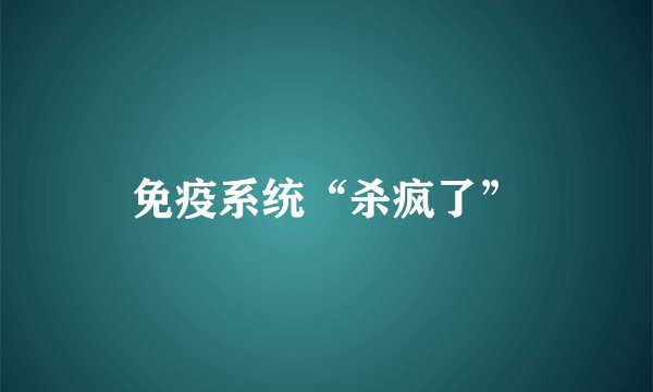 免疫系统“杀疯了”