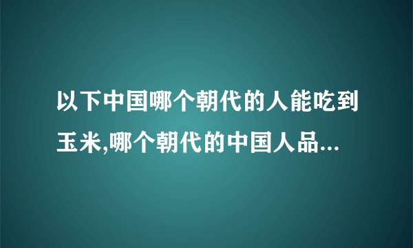 以下中国哪个朝代的人能吃到玉米,哪个朝代的中国人品尝到了玉米？