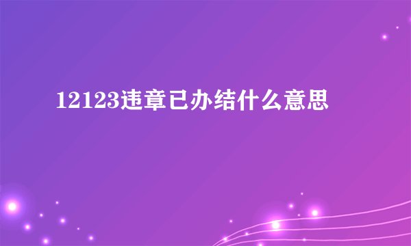 12123违章已办结什么意思