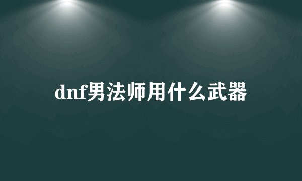 dnf男法师用什么武器