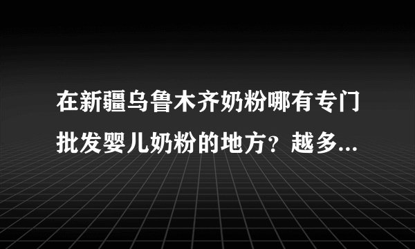 在新疆乌鲁木齐奶粉哪有专门批发婴儿奶粉的地方？越多越好，谢谢各位了
