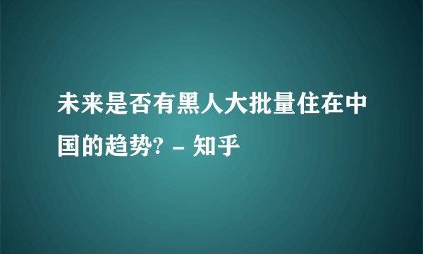 未来是否有黑人大批量住在中国的趋势? - 知乎