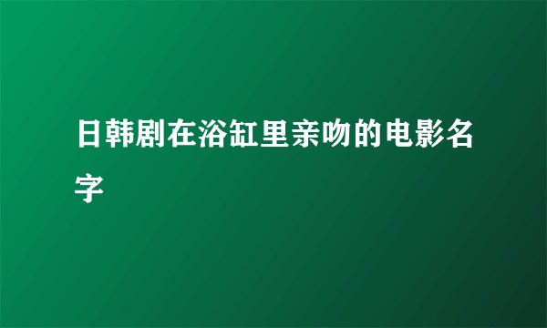 日韩剧在浴缸里亲吻的电影名字