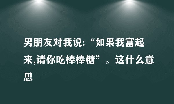男朋友对我说:“如果我富起来,请你吃棒棒糖”。这什么意思