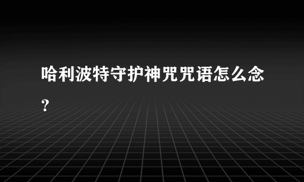 哈利波特守护神咒咒语怎么念?