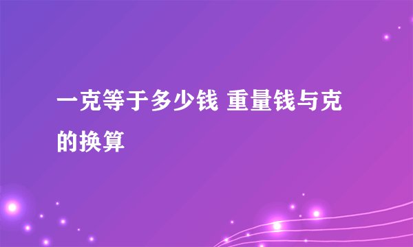 一克等于多少钱 重量钱与克的换算