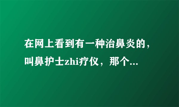 在网上看到有一种治鼻炎的，叫鼻护士zhi疗仪，那个价格多少啊？能?