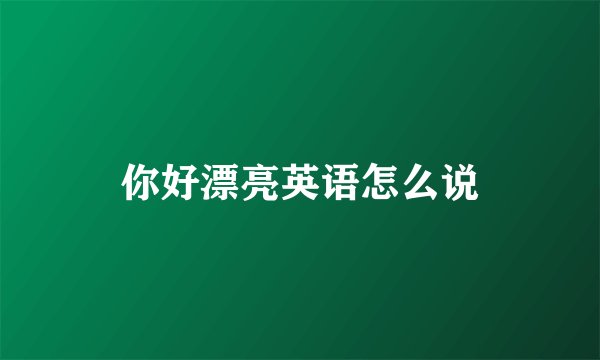 你好漂亮英语怎么说