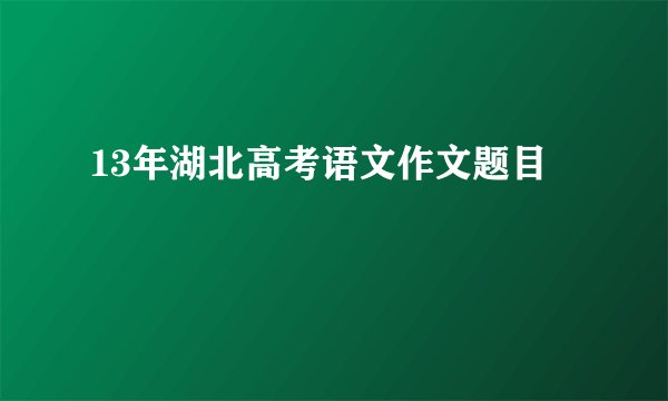 13年湖北高考语文作文题目