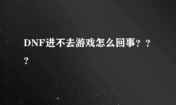 DNF进不去游戏怎么回事？？？