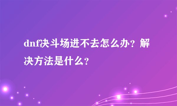 dnf决斗场进不去怎么办？解决方法是什么？