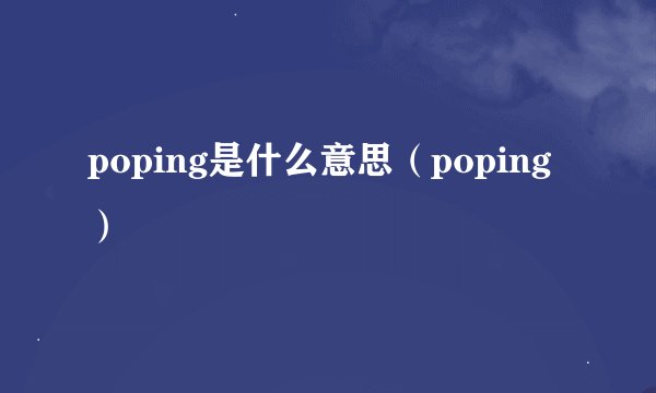 poping是什么意思（poping）