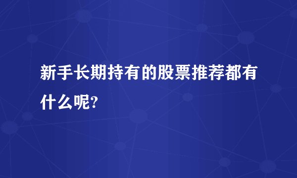 新手长期持有的股票推荐都有什么呢?