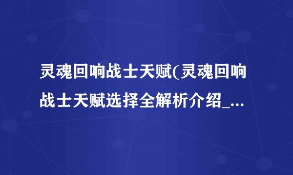 灵魂回响战士天赋(灵魂回响战士天赋选择全解析介绍_灵魂回响战士天赋(灵魂回响战士天赋选择全解析是什么