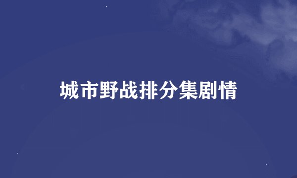 城市野战排分集剧情