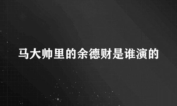 马大帅里的余德财是谁演的