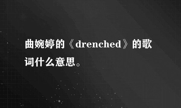 曲婉婷的《drenched》的歌词什么意思。