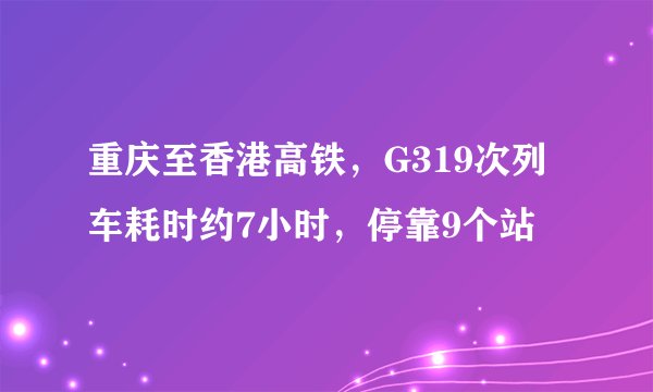重庆至香港高铁，G319次列车耗时约7小时，停靠9个站