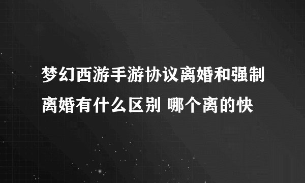 梦幻西游手游协议离婚和强制离婚有什么区别 哪个离的快