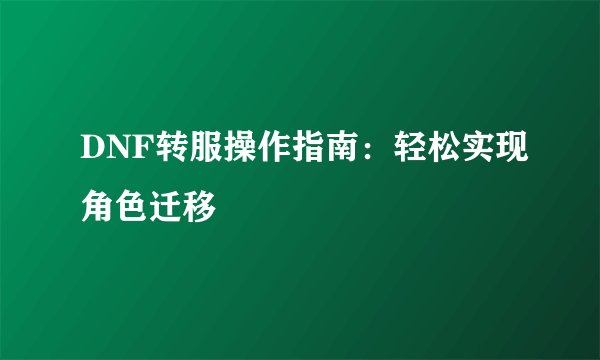 DNF转服操作指南：轻松实现角色迁移