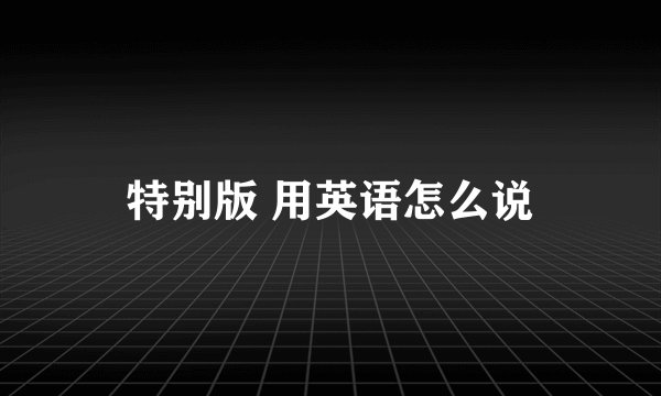 特别版 用英语怎么说