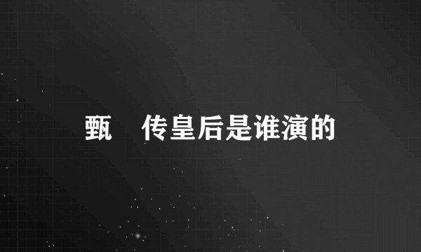 甄嬛传皇后是谁演的